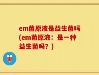 em菌原液是益生菌吗(em菌原液：是一种益生菌吗？)