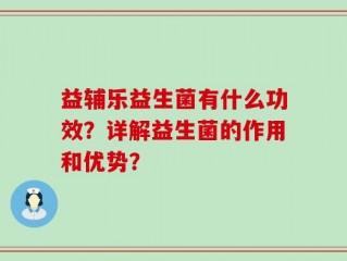 益辅乐益生菌有什么功效？详解益生菌的作用和优势？