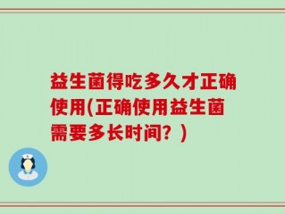 益生菌得吃多久才正确使用(正确使用益生菌需要多长时间？)
