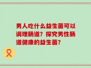 男人吃什么益生菌可以调理肠道？探究男性肠道健康的益生菌？