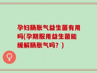 孕妇肠胀气益生菌有用吗(孕期服用益生菌能缓解肠胀气吗？)