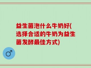益生菌泡什么牛奶好(选择合适的牛奶为益生菌发酵最佳方式)