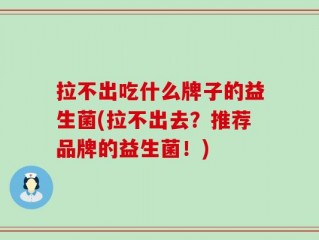拉不出吃什么牌子的益生菌(拉不出去？推荐品牌的益生菌！)