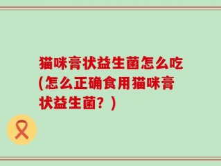 猫咪膏状益生菌怎么吃(怎么正确食用猫咪膏状益生菌？)