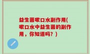 益生菌嗽口水副作用(嗽口水中益生菌的副作用，你知道吗？)