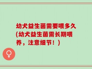 幼犬益生菌需要喂多久(幼犬益生菌需长期喂养，注意细节！)