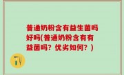 普通奶粉含有益生菌吗好吗(普通奶粉含有有益菌吗？优劣如何？)