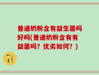 普通奶粉含有益生菌吗好吗(普通奶粉含有有益菌吗？优劣如何？)