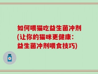 如何喂猫吃益生菌冲剂(让你的猫咪更健康：益生菌冲剂喂食技巧)