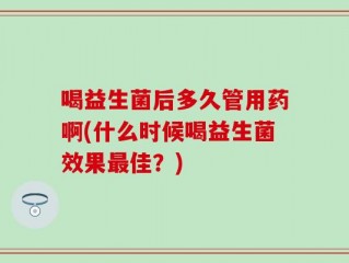 喝益生菌后多久管用药啊(什么时候喝益生菌效果最佳？)