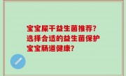 宝宝屎干益生菌推荐？选择合适的益生菌保护宝宝肠道健康？