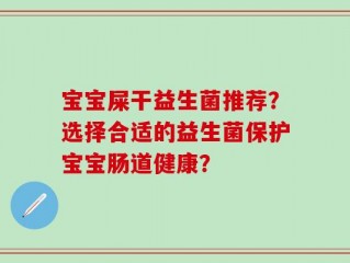 宝宝屎干益生菌推荐？选择合适的益生菌保护宝宝肠道健康？