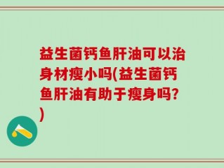 益生菌钙鱼肝油可以治身材瘦小吗(益生菌钙鱼肝油有助于瘦身吗？)