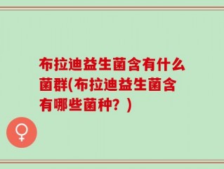 布拉迪益生菌含有什么菌群(布拉迪益生菌含有哪些菌种？)