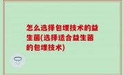 怎么选择包埋技术的益生菌(选择适合益生菌的包埋技术)