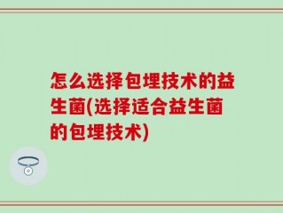 怎么选择包埋技术的益生菌(选择适合益生菌的包埋技术)