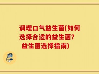 调理口气益生菌(如何选择合适的益生菌？  益生菌选择指南)