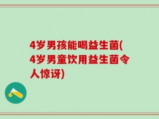 4岁男孩能喝益生菌(4岁男童饮用益生菌令人惊讶)