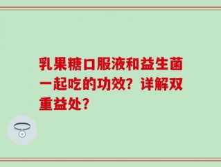 乳果糖口服液和益生菌一起吃的功效？详解双重益处？