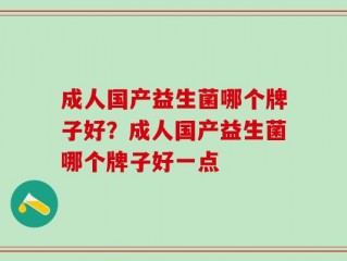 成人国产益生菌哪个牌子好？成人国产益生菌哪个牌子好一点