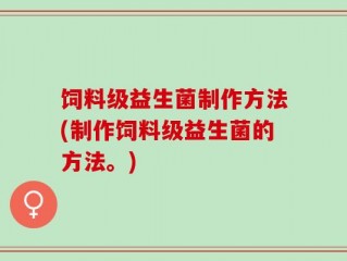 饲料级益生菌制作方法(制作饲料级益生菌的方法。)
