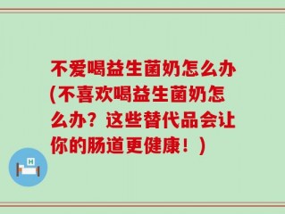 不爱喝益生菌奶怎么办(不喜欢喝益生菌奶怎么办？这些替代品会让你的肠道更健康！)