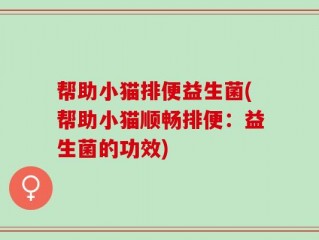 帮助小猫排便益生菌(帮助小猫顺畅排便：益生菌的功效)