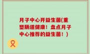 月子中心开益生菌(重塑肠道健康！盘点月子中心推荐的益生菌！)