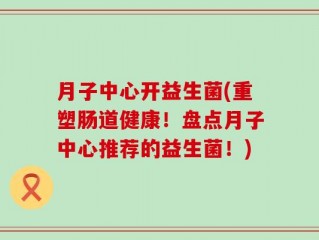 月子中心开益生菌(重塑肠道健康！盘点月子中心推荐的益生菌！)