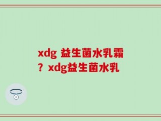 xdg 益生菌水乳霜？xdg益生菌水乳