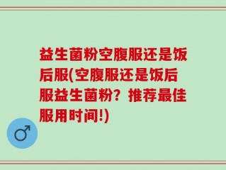 益生菌粉空腹服还是饭后服(空腹服还是饭后服益生菌粉？推荐最佳服用时间!)