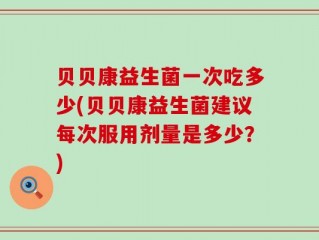 贝贝康益生菌一次吃多少(贝贝康益生菌建议每次服用剂量是多少？)