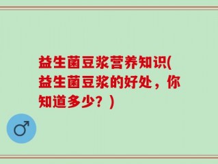 益生菌豆浆营养知识(益生菌豆浆的好处，你知道多少？)