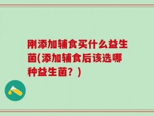 刚添加辅食买什么益生菌(添加辅食后该选哪种益生菌？)