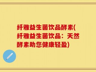 纤雅益生菌饮品酵素(纤雅益生菌饮品：天然酵素助您健康轻盈)