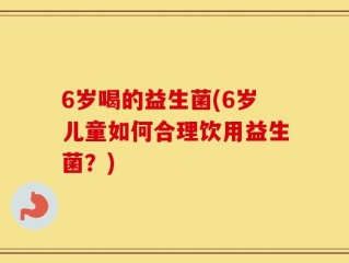 6岁喝的益生菌(6岁儿童如何合理饮用益生菌？)