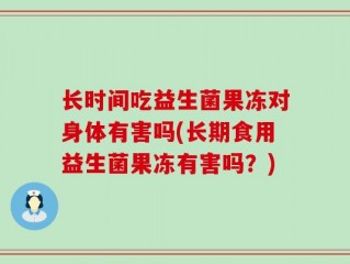 长时间吃益生菌果冻对身体有害吗(长期食用益生菌果冻有害吗？)