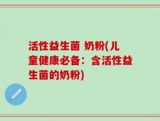 活性益生菌 奶粉(儿童健康必备：含活性益生菌的奶粉)