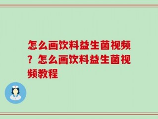 怎么画饮料益生菌视频？怎么画饮料益生菌视频教程