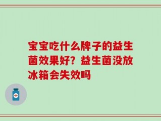 宝宝吃什么牌子的益生菌效果好？益生菌没放冰箱会失效吗