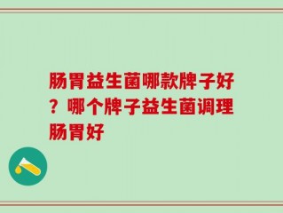 肠胃益生菌哪款牌子好？哪个牌子益生菌调理肠胃好