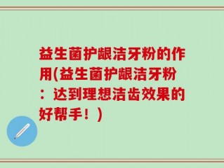 益生菌护龈洁牙粉的作用(益生菌护龈洁牙粉：达到理想洁齿效果的好帮手！)