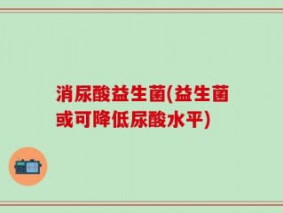 消尿酸益生菌(益生菌或可降低尿酸水平)