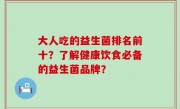 大人吃的益生菌排名前十？了解健康饮食必备的益生菌品牌？
