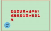 益生菌调节水油平衡？妮雅丝益生菌水乳怎么样