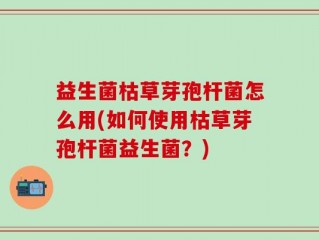益生菌枯草芽孢杆菌怎么用(如何使用枯草芽孢杆菌益生菌？)