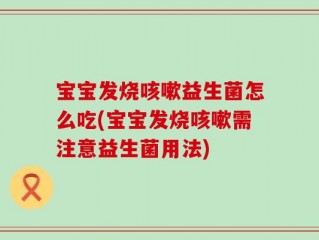 宝宝发烧咳嗽益生菌怎么吃(宝宝发烧咳嗽需注意益生菌用法)