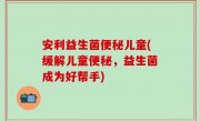 安利益生菌便秘儿童(缓解儿童便秘，益生菌成为好帮手)