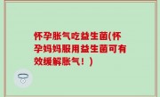 怀孕胀气吃益生菌(怀孕妈妈服用益生菌可有效缓解胀气！)