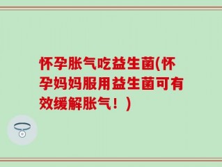 怀孕胀气吃益生菌(怀孕妈妈服用益生菌可有效缓解胀气！)